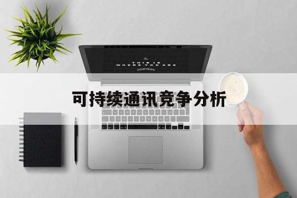 共和县可持续通讯竞争分析(可持续竞争优势有哪些)