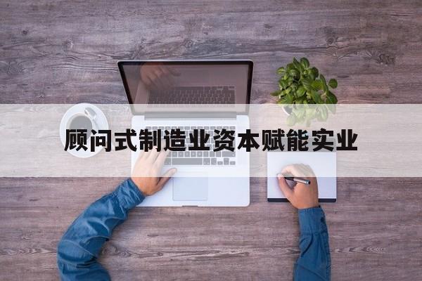 共和县关于顾问式制造业资本赋能实业的信息